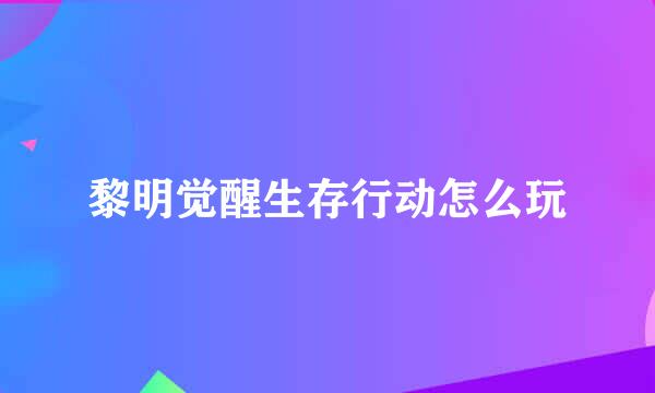 黎明觉醒生存行动怎么玩