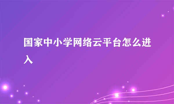 国家中小学网络云平台怎么进入