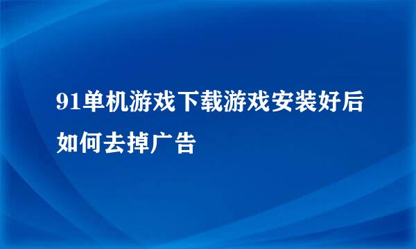 91单机游戏下载游戏安装好后如何去掉广告