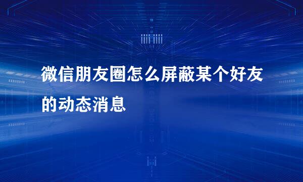 微信朋友圈怎么屏蔽某个好友的动态消息