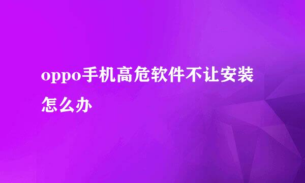 oppo手机高危软件不让安装怎么办