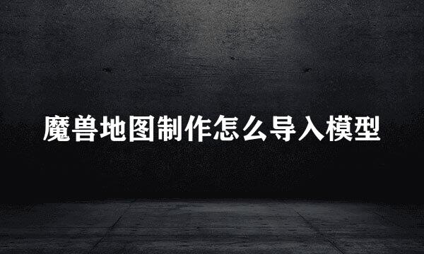 魔兽地图制作怎么导入模型