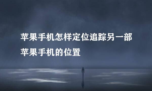 苹果手机怎样定位追踪另一部苹果手机的位置