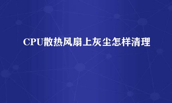 CPU散热风扇上灰尘怎样清理