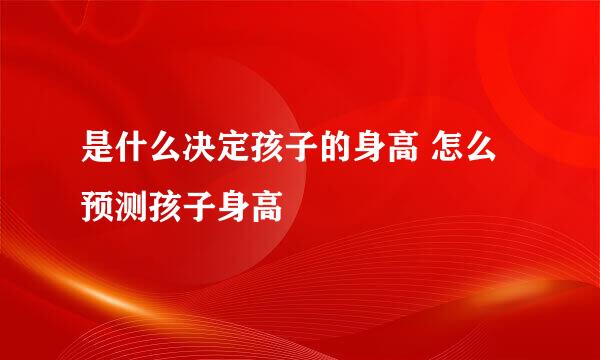 是什么决定孩子的身高 怎么预测孩子身高