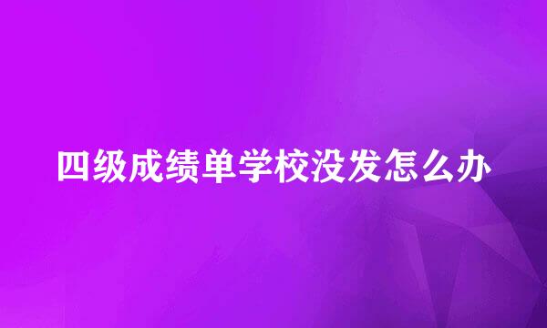 四级成绩单学校没发怎么办