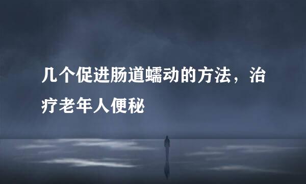 几个促进肠道蠕动的方法，治疗老年人便秘