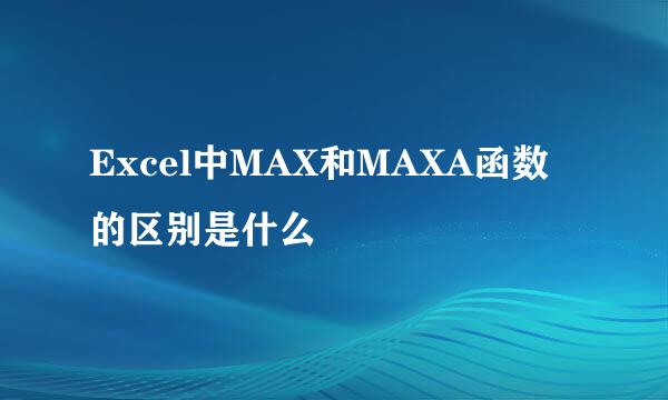 Excel中MAX和MAXA函数的区别是什么