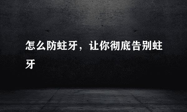 怎么防蛀牙，让你彻底告别蛀牙