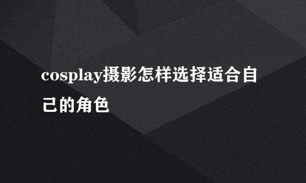 cosplay摄影怎样选择适合自己的角色