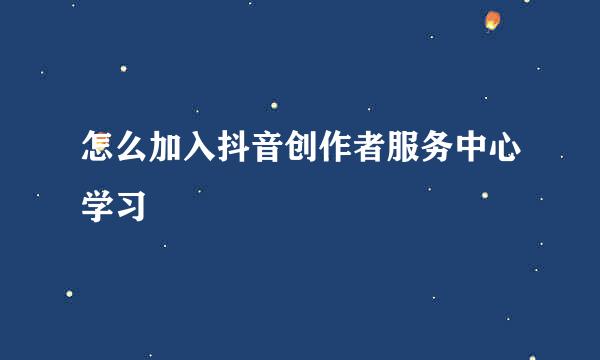 怎么加入抖音创作者服务中心学习