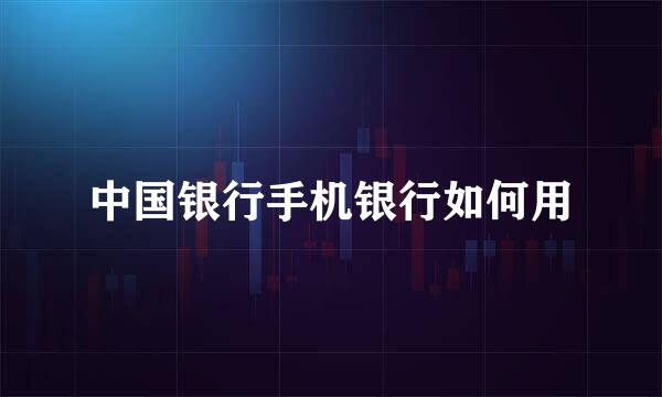中国银行手机银行如何用