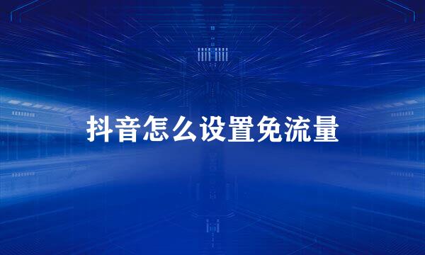 抖音怎么设置免流量
