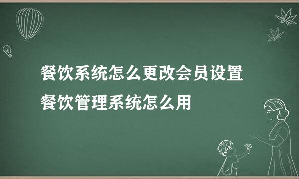 餐饮系统怎么更改会员设置 餐饮管理系统怎么用