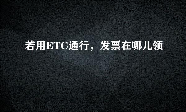 若用ETC通行，发票在哪儿领