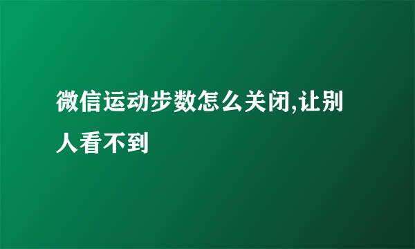 微信运动步数怎么关闭,让别人看不到