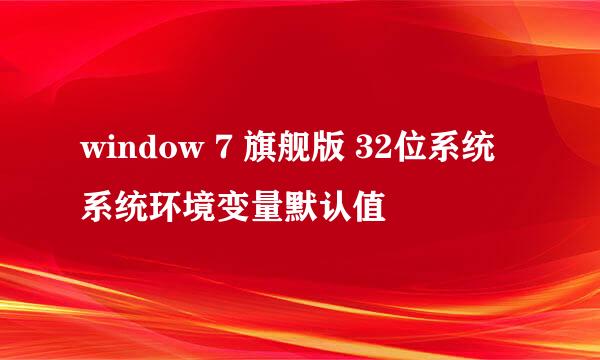window 7 旗舰版 32位系统 系统环境变量默认值