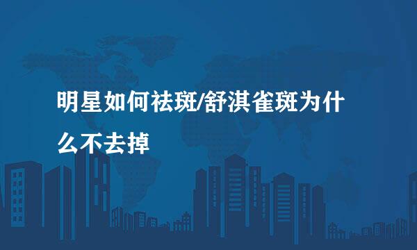 明星如何祛斑/舒淇雀斑为什么不去掉
