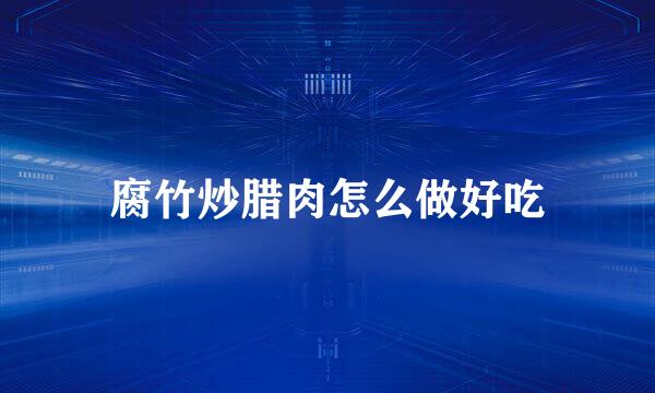 腐竹炒腊肉怎么做好吃