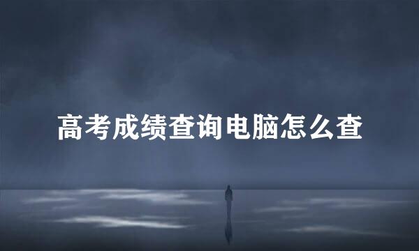 高考成绩查询电脑怎么查