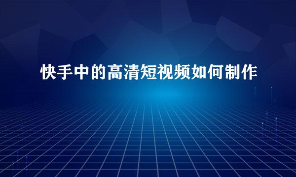 快手中的高清短视频如何制作
