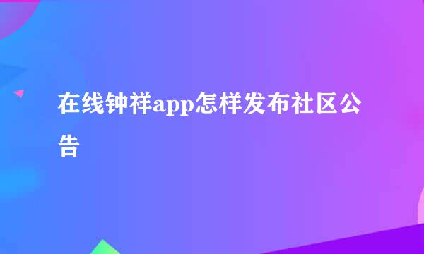 在线钟祥app怎样发布社区公告