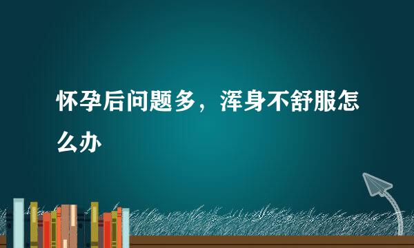 怀孕后问题多，浑身不舒服怎么办