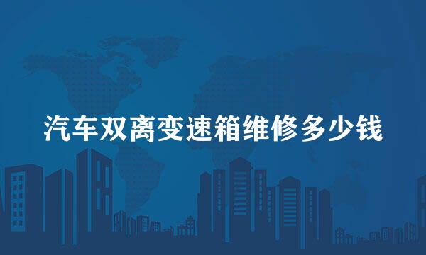 汽车双离变速箱维修多少钱