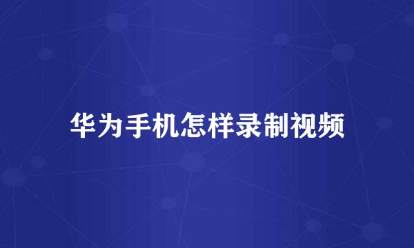 华为手机怎样录制视频