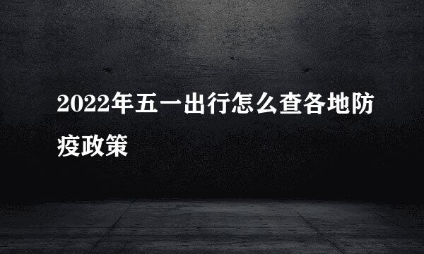 2022年五一出行怎么查各地防疫政策