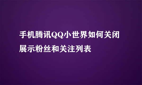 手机腾讯QQ小世界如何关闭展示粉丝和关注列表
