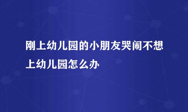 刚上幼儿园的小朋友哭闹不想上幼儿园怎么办