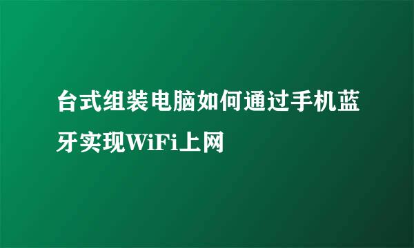 台式组装电脑如何通过手机蓝牙实现WiFi上网