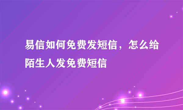 易信如何免费发短信，怎么给陌生人发免费短信