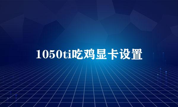 1050ti吃鸡显卡设置