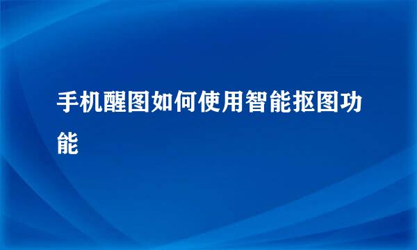 手机醒图如何使用智能抠图功能