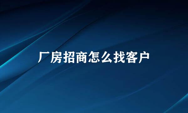 厂房招商怎么找客户