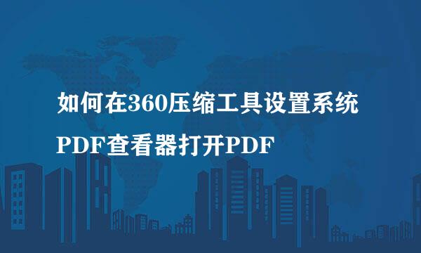 如何在360压缩工具设置系统PDF查看器打开PDF