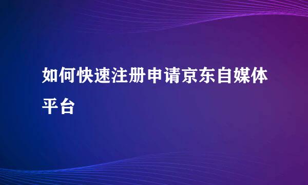 如何快速注册申请京东自媒体平台