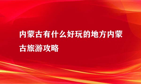 内蒙古有什么好玩的地方内蒙古旅游攻略