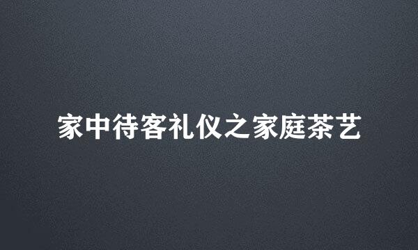 家中待客礼仪之家庭茶艺