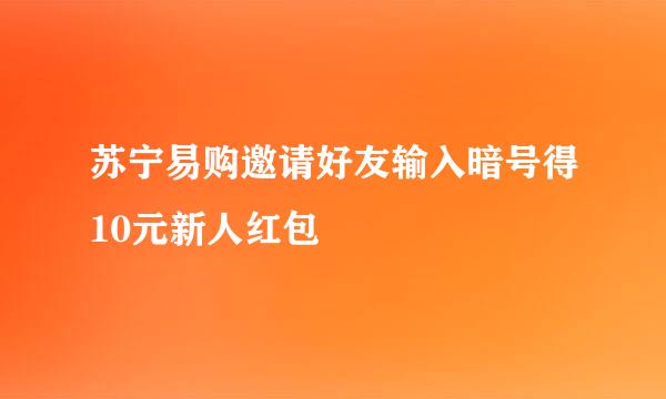 苏宁易购邀请好友输入暗号得10元新人红包