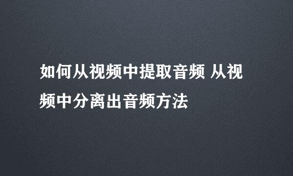 如何从视频中提取音频 从视频中分离出音频方法