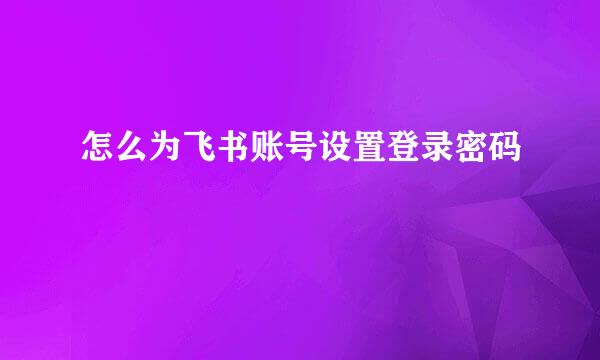 怎么为飞书账号设置登录密码