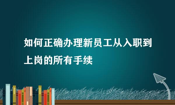 如何正确办理新员工从入职到上岗的所有手续