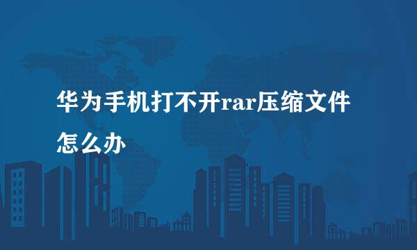 华为手机打不开rar压缩文件怎么办