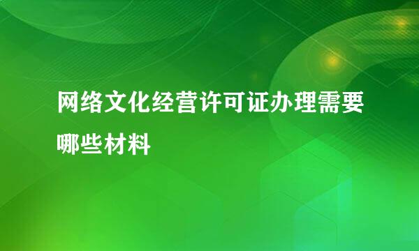 网络文化经营许可证办理需要哪些材料