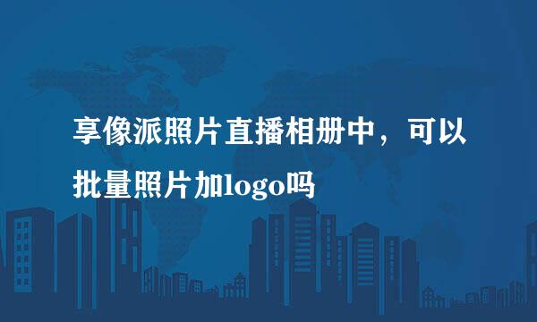 享像派照片直播相册中，可以批量照片加logo吗