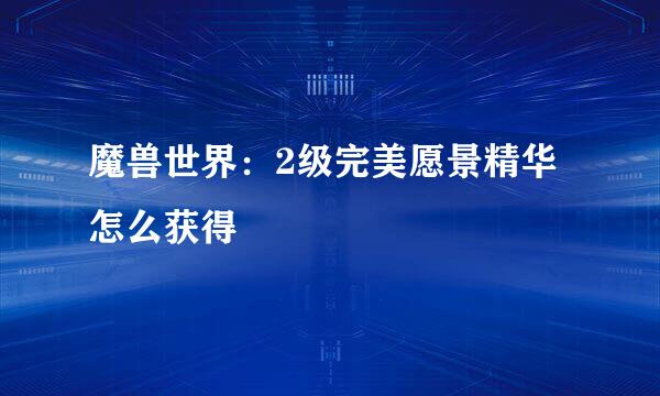 魔兽世界：2级完美愿景精华怎么获得