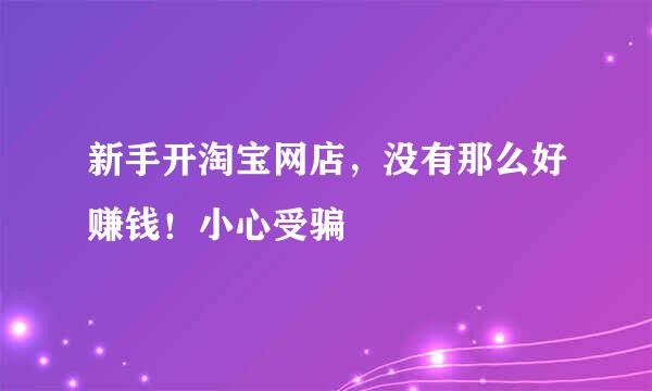 新手开淘宝网店，没有那么好赚钱！小心受骗